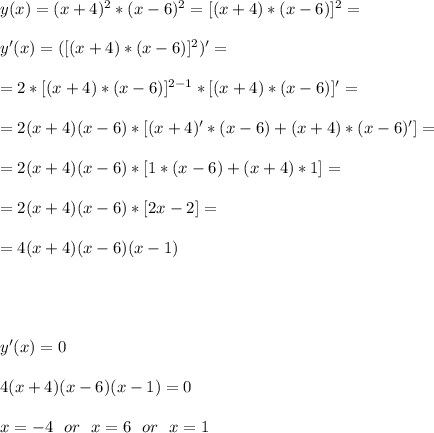 y(x)=(x+4)^2*(x-6)^2=[(x+4)*(x-6)]^2=\\\\&#10;y'(x)=([(x+4)*(x-6)]^2)'=\\\\&#10;=2*[(x+4)*(x-6)]^{2-1}*[(x+4)*(x-6)]'=\\\\&#10;=2(x+4)(x-6)*[(x+4)'*(x-6)+(x+4)*(x-6)']=\\\\&#10;=2(x+4)(x-6)*[1*(x-6)+(x+4)*1]=\\\\&#10;=2(x+4)(x-6)*[2x-2]=\\\\&#10;=4(x+4)(x-6)(x-1)\\\\\\\\\\&#10;y'(x)=0\\\\&#10;4(x+4)(x-6)(x-1)=0\\\\&#10;x=-4\ \ or\ \ x=6\ \ or\ \ x=1