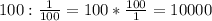 100: \frac{1}{100} =100* \frac{100}{1} =10000