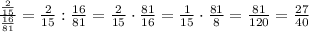 \frac{ \frac{2}{15} }{\frac{16}{81} } = \frac{2}{15} : \frac{16}{81} = \frac{2}{15} \cdot \frac{81}{16} = \frac{1}{15} \cdot \frac{81}{8} = \frac{81}{120} = \frac{27}{40}