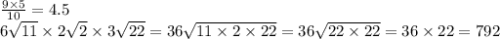 \frac{9 \times 5}{10 } = 4.5 \\ 6 \sqrt{11} \times 2 \sqrt{2} \times 3 \sqrt{22} = 36 \sqrt{11 \times 2 \times 22} = 36 \sqrt{22 \times 22} = 36 \times 22 = 792