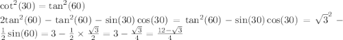 { \cot }^{2} (30) = { \tan }^{2} (60) \\ 2 { \tan }^{2} (60) - { \tan}^{2} (60) - \sin(30) \cos(30) = { \tan }^{2} (60) - \sin(30) \cos(30) = { \sqrt{3} }^{2} - \frac{1}{2} \sin(60) = 3 - \frac{1}{2} \times \frac{ \sqrt{3} }{2} = 3 - \frac{ \sqrt{3} }{4} = \frac{12 - \sqrt{3} }{4}