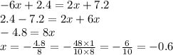 - 6x + 2.4 = 2x + 7.2 \\ 2.4 - 7.2 = 2x + 6x \\ - 4.8 = 8x \\ x = - \frac{4.8}{8} = - \frac{48 \times 1}{10 \times 8} = - \frac{6}{10} = - 0.6