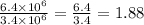 \frac{6.4 \times 10^6}{3.4 \times 10^6} = \frac{6.4}{3.4} = 1.88