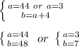 \left \{ {{a=44\ or\ a=3} \atop {b=a+4}} \right. \\\\&#10; \left \{ {{a=44} \atop {b=48}} \right. \ or\ \left \{ {{a=3} \atop {b=7}} \right.