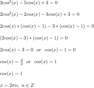 2cos^2(x) - 5cos(x) + 3 = 0\\\\&#10;2cos^2(x) - 2cos(x)-3cos(x) + 3 = 0\\\\&#10;2cos(x)*(cos(x) - 1)-3*(cos(x) -1) = 0\\\\&#10;(2cos(x) - 3)*(cos(x) -1) = 0\\\\&#10;2cos(x)-3=0\ \ or\ \ cos(x)-1=0\\\\&#10;cos(x)=\frac{3}{2}\ \ or\ \ cos(x)=1\\\\&#10;cos(x)=1\\\\&#10;x=2\pi n,\ n\in Z