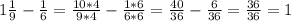 1 \frac{1}{9} - \frac{1}{6} = \frac{10*4}{9*4} - \frac{1*6}{6*6} = \frac{40}{36} - \frac{6}{36} = \frac{36}{36} = 1