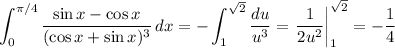 \displaystyle\int_0^{\pi/4}\frac{\sin x-\cos x}{(\cos x+\sin x)^3}\,dx=-\int_1^{\sqrt2}\frac{du}{u^3}=\left.\frac1{2u^2}\right|_1^{\sqrt2}=-\frac14