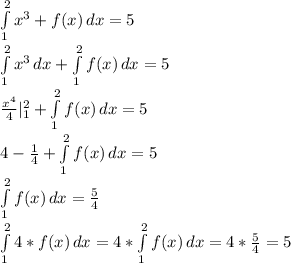 \int\limits^2_1 { x^{3}+f(x) } \, dx =5 \\ \int\limits^2_1 { x^{3} } \, dx +\int\limits^2_1 { f(x) } \, dx=5 \\ \frac{x^{4}}{4}|_{1}^{2}+\int\limits^2_1 { f(x) } \, dx=5 \\ 4- \frac{1}{4}+\int\limits^2_1 { f(x) } \, dx=5 \\ \int\limits^2_1 { f(x) } \, dx= \frac{5}{4} \\ \int\limits^2_1 {4* f(x) } \, dx=4*\int\limits^2_1 { f(x) } \, dx=4*\frac{5}{4}=5