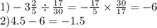 1) - 3 \frac{2}{5} \div \frac{17}{30} = - \frac{17}{5} \times \frac{30}{17} = - 6 \\ 2)4.5 - 6 = -1.5