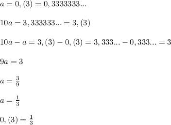 a=0,(3)=0,3333333...\\\\&#10;10a=3,333333...=3,(3)\\\\10a-a=3,(3)-0,(3)=3,333...-0,333...=3\\\\9a=3\\\\a=\frac{3}{9}\\\\a=\frac{1}{3}\\\\0,(3)=\frac{1}{3}