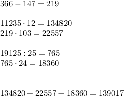 366-147=219 \\ \\ &#10;11235 \cdot 12=134820 \\ &#10;219 \cdot 103=22557 \\ \\ &#10;19125:25=765 \\ &#10;765 \cdot 24=18360 \\ \\ \\ &#10;134820+22557-18360=139017