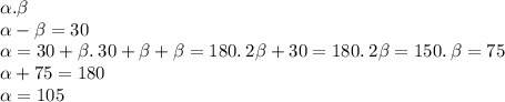 \alpha . \beta \\ \alpha - \beta = 30 \\ \alpha = 30 + \beta . \: 30 + \beta + \beta = 180. \: 2 \beta + 30 = 180. \: 2 \beta = 150. \: \beta = 75 \\ \alpha + 75 = 180 \\ \alpha = 105