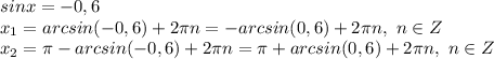 sinx=-0,6&#10;\\x_1=arcsin(-0,6)+2\pi n=-arcsin(0,6)+2\pi n,\ n \in Z&#10;\\x_2=\pi-arcsin(-0,6)+2\pi n=\pi+arcsin(0,6)+2\pi n,\ n \in Z