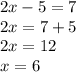 2x-5=7 \\ 2x=7+5 \\ 2x=12 \\ x = 6