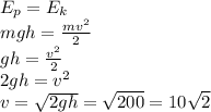 E_{p}=E_{k} \\ mgh= \frac{mv ^{2} }{2} \\ gh= \frac{v^{2}}{2} \\ 2gh= v^{2} \\ v= \sqrt{2gh} = \sqrt{200}= 10 \sqrt{2} &#10;