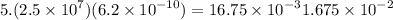 5.(2.5 \times {10}^{7} )(6.2 \times {10}^{ - 10} ) = 16.75 \times {10}^{ - 3} 1.675 \times {10}^{ - 2}