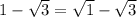 1- \sqrt{3}= \sqrt{1}- \sqrt{3}