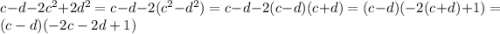 c-d-2c^2+2d {}^{2} = c - d - 2(c {}^{2} - d {}^{2} ) = c - d - 2(c - d)(c + d) = (c - d)( - 2(c + d) + 1) = (c - d)( - 2c - 2d + 1)