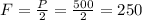 F = \frac{P}{2}=\frac{500}{2} =250