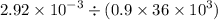 2.92 \times {10}^{ - 3} \div (0.9 \times 36 \times {10}^{3} )