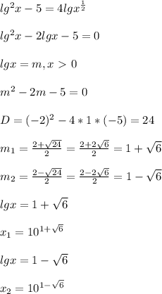 lg ^{2}x-5=4lg x ^{ \frac{1}{2} } \\\\lg ^{2}x-2lgx-5=0\\\\lgx=m,x\ \textgreater \ 0\\\\ m^{2}-2m-5=0\\\\D=(-2) ^{2}-4*1*(-5)=24\\\\ m_{1}= \frac{2+ \sqrt{24} }{2} = \frac{2+2 \sqrt{6} }{2} =1+ \sqrt{6} \\\\ m_{2}= \frac{2- \sqrt{24} }{2}= \frac{2-2 \sqrt{6} }{2}=1- \sqrt{6} \\\\lgx=1+ \sqrt{6} \\\\ x_{1} = 10^{1+ \sqrt{6} } \\\\lgx=1- \sqrt{6} \\\\ x_{2}= 10^{1- \sqrt{6} }