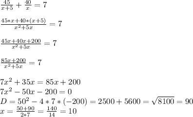 \frac{45}{x+5} + \frac{40}{x} =7 \\ \\ \frac{45*x+40*(x+5)}{ x^{2} +5x} =7 \\ \\ \frac{45x+40x+200}{ x^{2} +5x} =7 \\ \\ \frac{85x+200}{ x^{2} +5x} =7 \\ \\ 7 x^{2} +35x=85x+200 \\ 7 x^{2} -50x-200=0 \\ D= 50^{2} -4*7*(-200)=2500+5600= \sqrt{8100} =90 \\ x= \frac{50+90}{2*7} = \frac{140}{14} =10&#10;