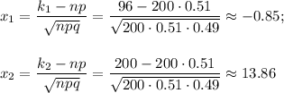 \displaystyle x_1= \frac{k_1-np}{ \sqrt{npq} }= \dfrac{96-200\cdot0.51}{\sqrt{200\cdot 0.51\cdot 0.49}}\approx-0.85 ;\\ \\ \\ x_2= \frac{k_2-np}{ \sqrt{npq} }= \dfrac{200-200\cdot0.51}{\sqrt{200\cdot 0.51\cdot 0.49}}\approx13.86