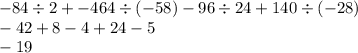 - 84 \div 2 + - 464 \div ( - 58) - 96 \div 24 + 140 \div ( -28) \\ - 42 + 8 - 4 + 24 - 5 \\ - 19