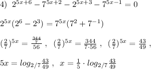 4)\; \; 2^{5x+6}-7^{5x+2}-2^{5x+3}-7^{5x-1}=0\\\\2^{5x}(2^6-2^3)=7^{5x}(7^2+7^{-1})\\\\(\frac{2}{7})^{5x}=\frac{\frac{344}{7}}{56}\; ,\; \; (\frac{2}{7})^{5x}=\frac{344}{7\cdot 56} \; ,\; \; (\frac{2}{7})^{5x}= \frac{43}{49}\; ,\\\\5x=log_{2/7}\frac{43}{49}\; ,\; \; x=\frac{1}{5}\cdot log_{2/7}\frac{43}{49}