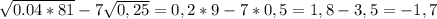 \sqrt{0.04*81} -7 \sqrt{0,25}=0,2*9-7*0,5=1,8-3,5=-1,7