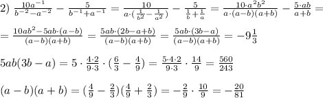 2)\; \frac{10a^{-1}}{b^{-2}-a^{-2}}-\frac{5}{b^{-1}+a^{-1}}=\frac{10}{a\cdot (\frac{1}{b^2}-\frac{1}{a^2})}-\frac{5}{\frac{1}{b}+\frac{1}{a}}=\frac{10\cdot a^2b^2}{a\cdot (a-b)(a+b)}-\frac{5\cdot ab}{a+b}=\\\\=\frac{10ab^2-5ab\cdot (a-b)}{(a-b)(a+b)}=\frac{5ab\cdot (2b-a+b)}{(a-b)(a+b)}=\frac{5ab\cdot (3b-a)}{(a-b)(a+b)}=-9\frac{1}{3}\\\\5ab(3b-a)=5\cdot \frac{4\cdot 2}{9\cdot 3}\cdot (\frac{6}{3}-\frac{4}{9})=\frac{5\cdot 4\cdot 2}{9\cdot 3}\cdot \frac{14}{9}=\frac{560}{243}\\\\(a-b)(a+b)=(\frac{4}{9}-\frac{2}{3})(\frac{4}{9}+\frac{2}{3})=-\frac{2}{9}\cdot \frac{10}{9}=-\frac{20}{81}