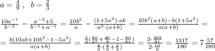 a=\frac{4}{9}\; ,\; \; b=\frac{2}{3}\\\\\frac{10a^{-1}}{b^{-2}}-\frac{a^{-2}+5}{b^{-1}+a^{-1}}=\frac{10b^2}{a}-\frac{(1+5a^2)\cdot ab}{a^2\cdot (a+b)}=\frac{10b^2(a+b)-b(1+5a^2)}{a(a+b)}=\\\\=\frac{b(10ab+10b^2-1-5a^2)}{a(a+b)}=\frac{\frac{2}{3}(\frac{80}{27}+\frac{40}{9}-1-\frac{80}{81})}{\frac{4}{9}\cdot (\frac{4}{9}+\frac{2}{3})}=\frac{3\cdot \frac{439}{81}}{2\cdot \frac{10}{9}}=\frac{1317}{180}=7\frac{57}{180}