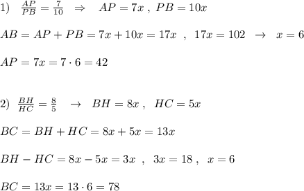 1)\; \; \; \frac{AP}{PB}=\frac{7}{10}\; \; \Rightarrow \; \; \; AP=7x\; ,\; PB=10x\\\\AB=AP+PB=7x+10x=17x\; \; ,\; \; 17x=102\; \; \to \; \; x=6\\\\AP=7x=7\cdot 6=42\\\\\\2)\; \; \frac{BH}{HC}=\frac{8}{5}\; \; \; \to \; \; BH=8x\; ,\; \; HC=5x\\\\BC=BH+HC=8x+5x=13x\\\\BH-HC=8x-5x=3x\; \; ,\; \; 3x=18\; ,\; \; x=6\\\\BC=13x=13\cdot 6=78