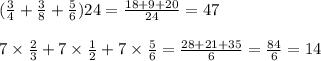 (\frac{3}{4} + \frac{3}{8} + \frac{5}{6})24 = \frac{18 + 9 + 20}{24} = 47 \\ \\ 7 \times \frac{2}{3} + 7 \times \frac{1}{2} + 7 \times \frac{5}{6} = \frac{28 + 21 + 35}{6} = \frac{84}{6} = 14