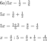 6a) 5x - \frac{1}{2} = \frac{5}{6}\\ \\5x = \frac{5}{6} + \frac{1}{2} \\\\5x = \frac{5+3}{6} = \frac{8}{6} = \frac{4}{3}\\ \\x = \frac{4}{3} : 5 = \frac{4}{3} * \frac{1}{5} = \frac{4}{15}