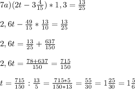 7a) (2t - 3\frac{4}{15}) * 1,3 = \frac{13}{25}\\ \\2,6t - \frac{49}{15}* \frac{13}{10} = \frac{13}{25}\\ \\2,6t = \frac{13}{25} + \frac{637}{150}\\ \\2,6t = \frac{78+637}{150} = \frac{715}{150}\\ \\t = \frac{715}{150} : \frac{13}{5} = \frac{715*5}{150*13} = \frac{55}{30} = 1\frac{25}{30} = 1\frac{5}{6}