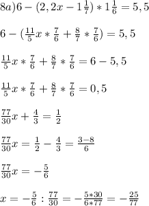 8a) 6 - (2,2x - 1\frac{1}{7}) * 1\frac{1}{6} = 5,5\\ \\6 - (\frac{11}{5}x * \frac{7}{6} + \frac{8}{7}*\frac{7}{6}) = 5,5\\ \\\frac{11}{5}x * \frac{7}{6} + \frac{8}{7}*\frac{7}{6} = 6 - 5,5\\\\\frac{11}{5}x * \frac{7}{6} + \frac{8}{7}*\frac{7}{6} = 0,5\\\\\frac{77}{30}x + \frac{4}{3} = \frac{1}{2}\\\\\frac{77}{30}x = \frac{1}{2} - \frac{4}{3} =\frac{3-8}{6}\\\\\frac{77}{30}x = -\frac{5}{6}\\ \\x = -\frac{5}{6} : \frac{77}{30} = -\frac{5*30}{6*77} = -\frac{25}{77}