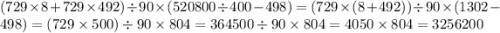 (729 \times 8 + 729 \times 492) \div 90 \times (520800 \div 400 - 498) = (729 \times (8 + 492)) \div 90 \times (1302 - 498) = (729 \times 500) \div 90 \times 804 = 364500 \div 90 \times 804 = 4050 \times 804 = 3256200