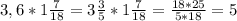 3,6 * 1 \frac{7}{18} = 3 \frac{3}{5} * 1 \frac{7}{18} = \frac{18*25}{5*18} = 5