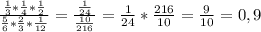 \frac{ \frac{1}{3}* \frac{1}{4}* \frac{1}{2}}{ \frac{5}{6}* \frac{2}{3}* \frac{1}{12}}= \frac{ \frac{1}{24} }{ \frac{10}{216}}= \frac{1}{24}* \frac{216}{10}= \frac{9}{10}=0,9