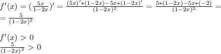 f'(x)=(\frac{5x}{1-2x})'=\frac{(5x)'*(1-2x)-5x*(1-2x)'}{(1-2x)^2}=\frac{5*(1-2x)-5x*(-2)}{(1-2x)^2}=\\=\frac{5}{(1-2x)^2}\\\\f'(x)\ \textgreater \ 0\\\frac{5}{(1-2x)^2}\ \textgreater \ 0