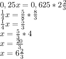 0,25x=0,625* 2\frac{2}{3} \\ \frac{1}{4}x=\frac{5}{8}*\frac{8}{3} \\ \frac{1}{4}x=\frac{5}{3} \\ x=\frac{5}{3}*4 \\ x=\frac{20}{3} \\ x=6\frac{2}{3}