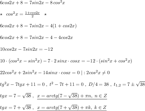 6cos2x+8=7sin2x-8\, cos^2x\\\\\star \; \; cos^2x=\frac{1+cos2x}{2}\; \; \star \\\\6cos2x+8=7sin2x-4(1+cos2x)\\\\6cos2x+8=7sin2x-4-4cos2x\\\\10cos2x-7sin2x=-12\\\\10\cdot (cos^2x-sin^2x)-7\cdot 2\, sinx\cdot cosx=-12\cdot (sin^2x+cos^2x)\\\\22cos^2x+2sin^2x-14sinx\cdot cosx=0\; |:2cos^2x\ne 0\\\\tg^2x-7tgx+11=0\; ,\; t^2-7t+11=0\; ,\; D/4=38\; ,\; t_{1,2}=7\pm \sqrt{38}\\\\tgx=7-\sqrt{38}\; ,\; \; \underline {x=arctg(7-\sqrt{38})+\pi n,\; n\in Z}\\\\tgx=7+\sqrt{38}\; ,\; \; \underline {x=arctg(7+\sqrt{38})+\pi k,\; k\in Z}