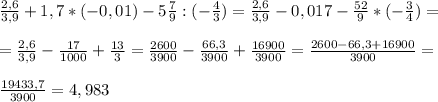 \frac{2,6}{3,9} +1,7*(- 0,01) - 5 \frac{7}{9} :(- \frac{4}{3}) = \frac{2,6}{3,9} -0,017- \frac{52}{9} *(- \frac{3}{4} )= \\ \\ =\frac{2,6}{3,9} - \frac{17}{1000} + \frac{13}{3} = \frac{2600}{3900} - \frac{66,3}{3900} + \frac{16900}{3900} = \frac{2600-66,3+16900}{3900} = \\ \\ \frac{19433,7}{3900} =4,983