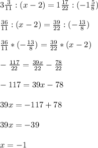 3 \frac{3}{11} : (x-2)=1 \frac{17}{22} :(-1 \frac{5}{8} ) \\ \\ \frac{36}{11} :(x-2)= \frac{39}{22} :(- \frac{13}{8} ) \\ \\ \frac{36}{11} *(- \frac{13}{8} )= \frac{39}{22} *(x-2) \\ \\ - \frac{117}{22} = \frac{39x}{22} - \frac{78}{22} \\ \\ -117=39x-78 \\ \\ 39x=-117+78 \\ \\ 39x=-39 \\ \\ x=-1