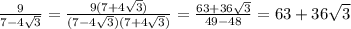 \frac{9}{7-4 \sqrt{3} } = \frac{9(7+4 \sqrt{3} )}{(7-4 \sqrt{3} )(7+4 \sqrt{3} )} = \frac{63+36 \sqrt{3} }{49-48} =63+36 \sqrt{3}