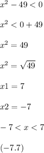 {x}^{2} - 49 < 0 \\ \\ {x}^{2} < 0 + 49 \\ \\ {x}^{2} = 49 \\ \\ {x}^{2} = \sqrt{49 } \\ \\ x1 = 7 \\ \\ x2 = - 7 \\ \\ - 7 < x < 7 \\ \\ ( - 7.7) \\ \\