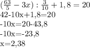 (\frac{63}{5} -3x): \frac{3}{10} +1,8=20&#10;&#10;42-10x+1,8=20&#10;&#10;-10x=20-43,8&#10;&#10;-10x=-23,8&#10;&#10;x=2,38&#10;&#10;