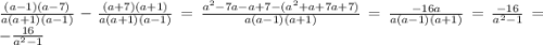 \frac{(a - 1)(a - 7)}{a(a + 1)(a - 1)} - \frac{(a + 7)(a + 1)}{a( a+ 1)(a - 1)} = \frac{ {a}^{2} - 7a - a + 7 - ( {a}^{2} + a + 7a + 7 ) }{a(a - 1)(a + 1)} = \frac{ - 16a}{a(a - 1)(a + 1)} = \frac{ - 16}{ {a}^{2} - 1} = - \frac{16}{ {a }^{2} - 1 }