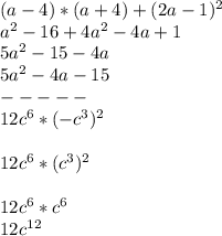 (a-4)*(a+4)+(2a-1)^2&#10;\\a^2-16+4a^2-4a+1&#10;\\5a^2-15-4a&#10;\\5a^2-4a-15&#10;\\-----&#10;\\12c^6*(-c^3)^2\\&#10;\\12c^6*(c^3)^2\\&#10;\\12c^6*c^6&#10;\\12c ^{12}